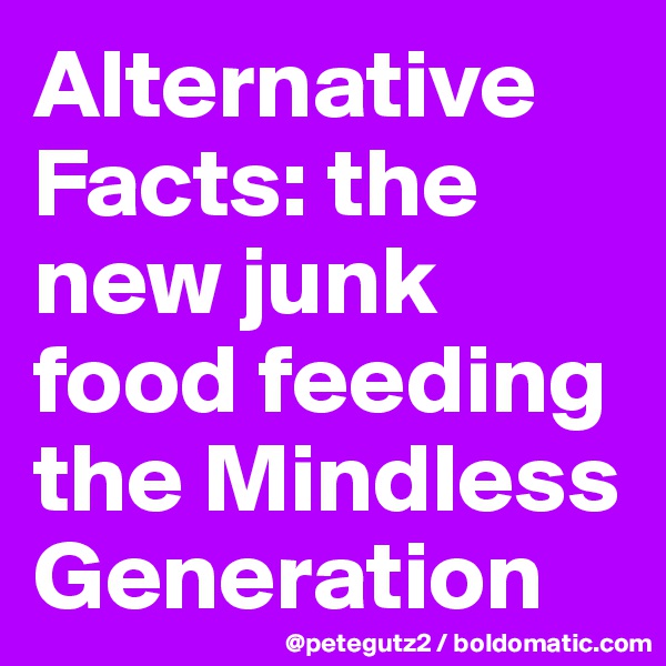 Alternative Facts: the new junk food feeding the Mindless Generation