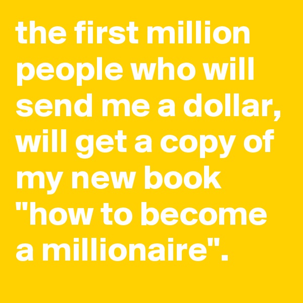 the first million people who will send me a dollar, will get a copy of my new book "how to become a millionaire".