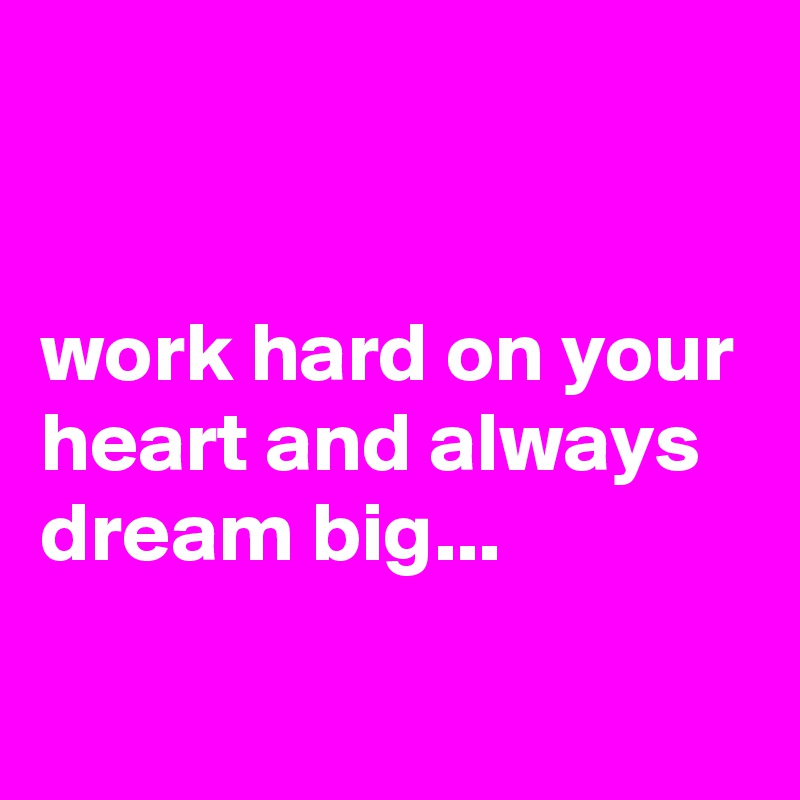 


work hard on your heart and always dream big...

