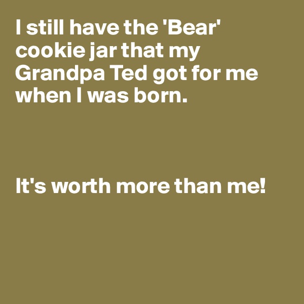 I still have the 'Bear' cookie jar that my Grandpa Ted got for me when I was born.



It's worth more than me!



