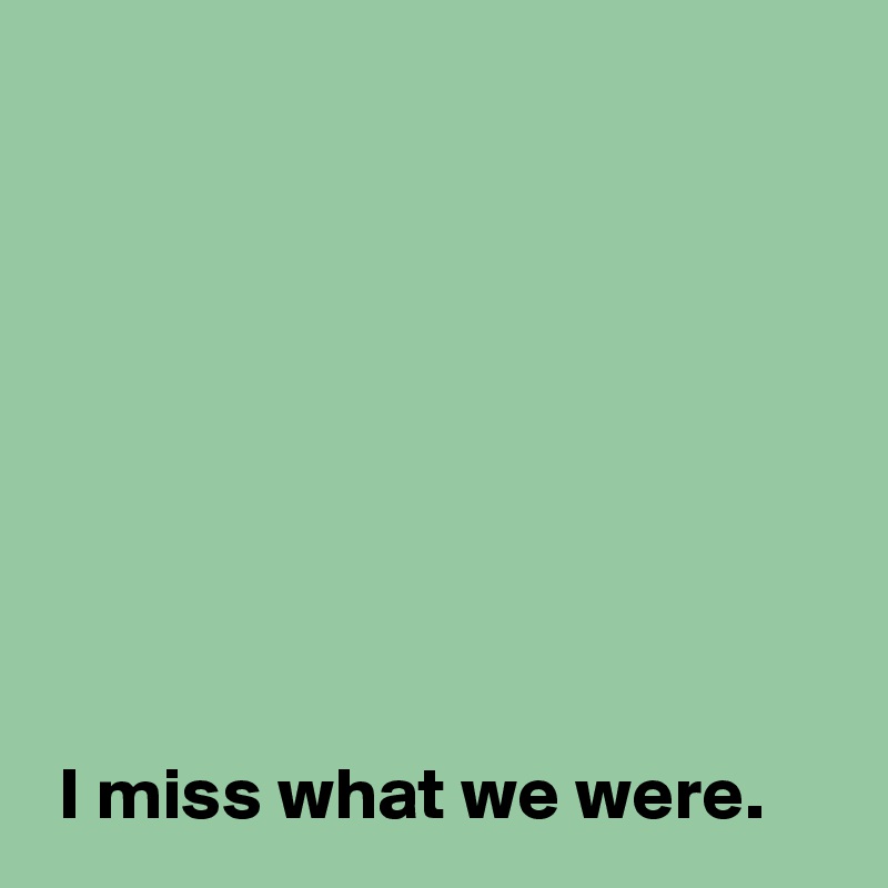 I miss what we were. - Post by AndSheCame on Boldomatic