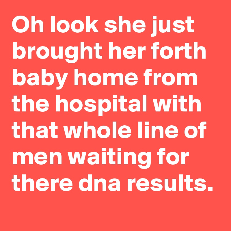 Oh look she just brought her forth baby home from the hospital with that whole line of men waiting for there dna results.