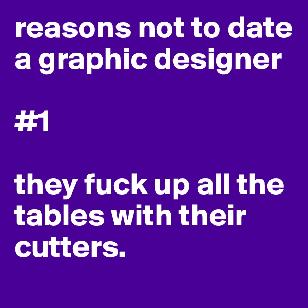 reasons not to date a graphic designer 

#1

they fuck up all the tables with their cutters.