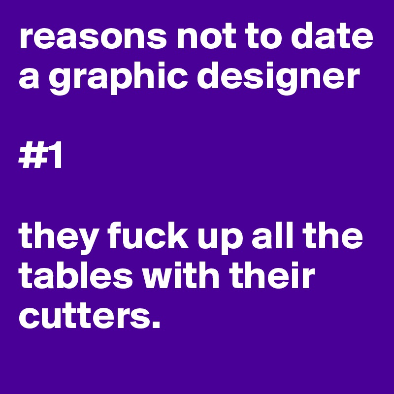 reasons not to date a graphic designer 

#1

they fuck up all the tables with their cutters.