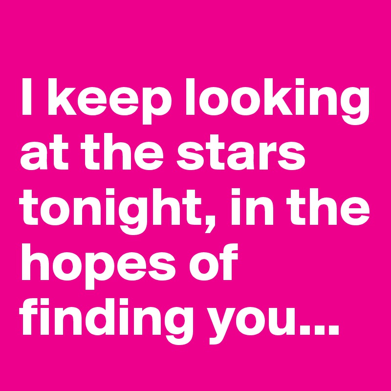 
I keep looking at the stars tonight, in the hopes of
finding you...