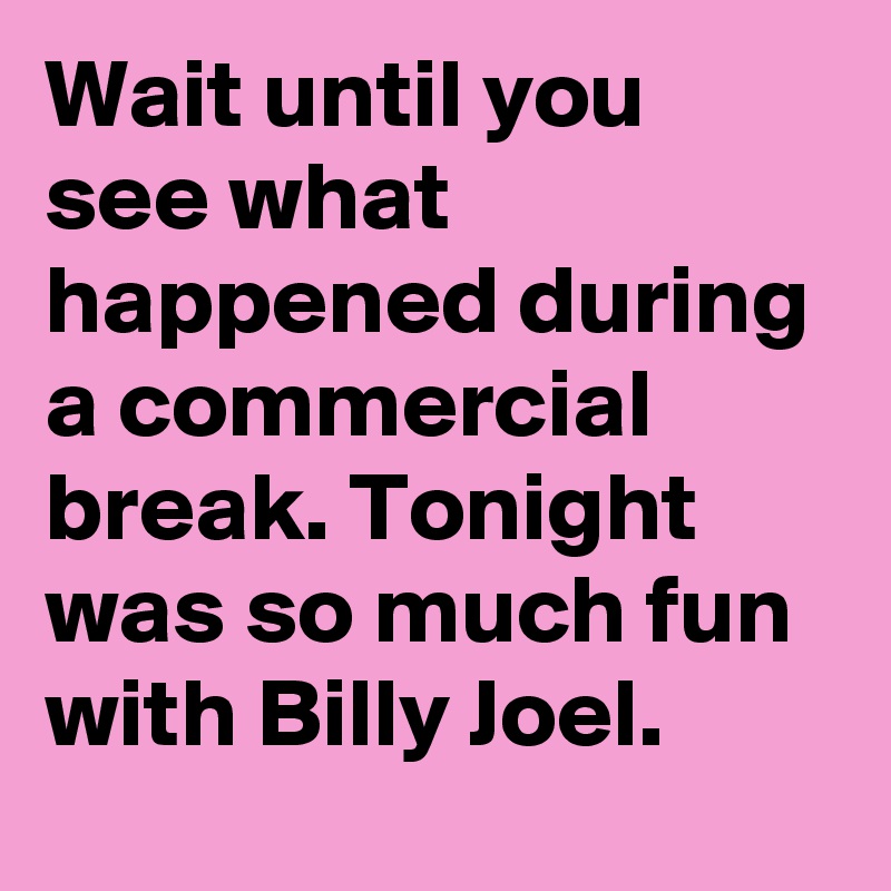 Wait until you see what happened during a commercial break. Tonight was so much fun with Billy Joel.