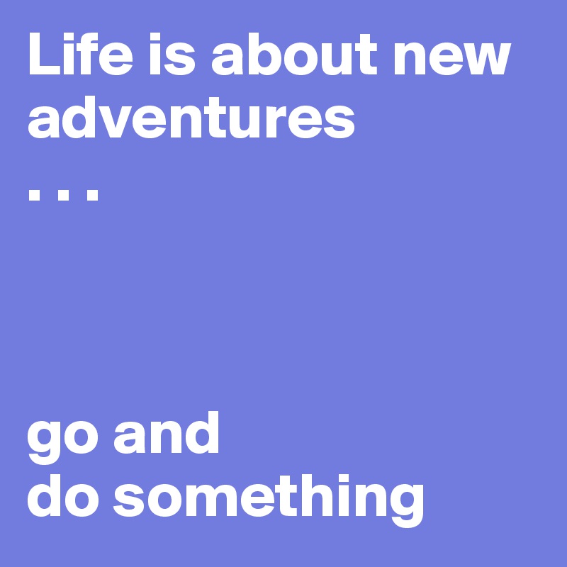 Life is about new adventures
. . .



go and
do something