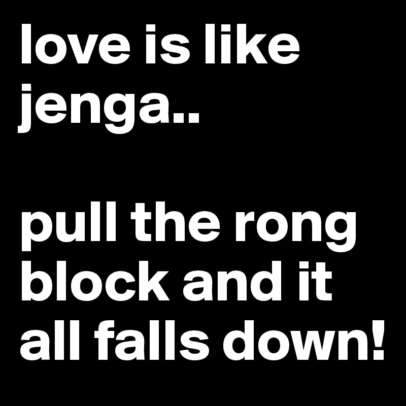love is like jenga..

pull the rong block and it all falls down!