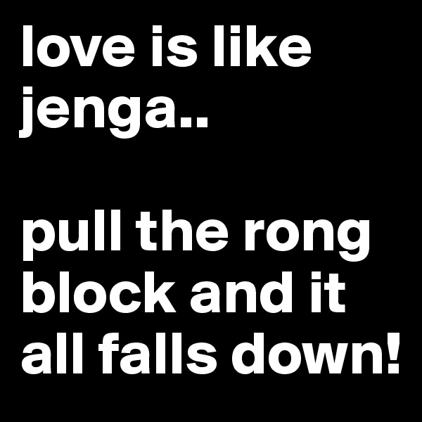 love is like jenga..

pull the rong block and it all falls down!