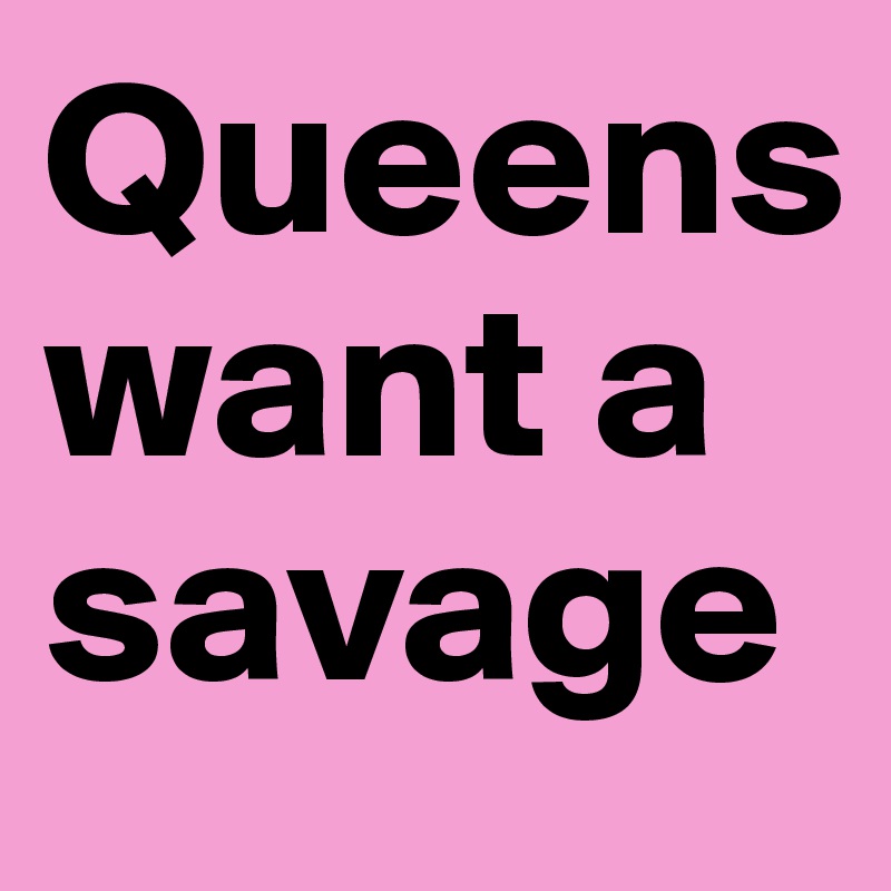 Queens want a savage