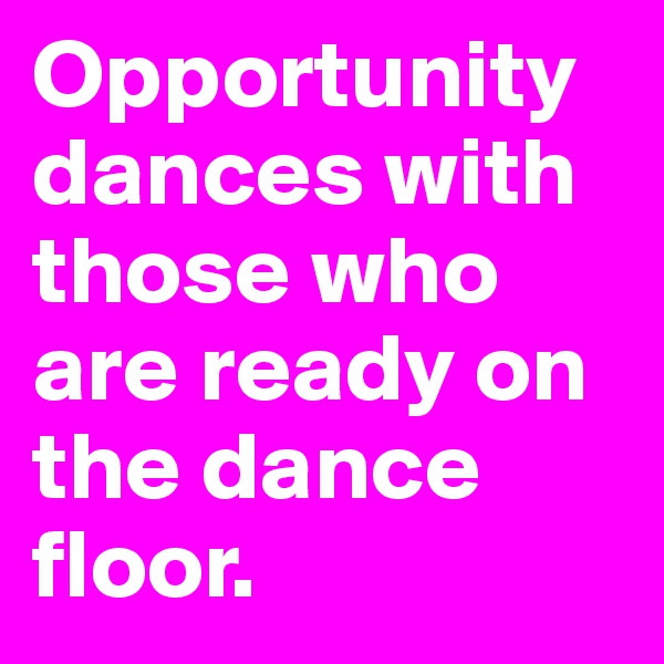 Opportunity dances with those who are ready on the dance floor.