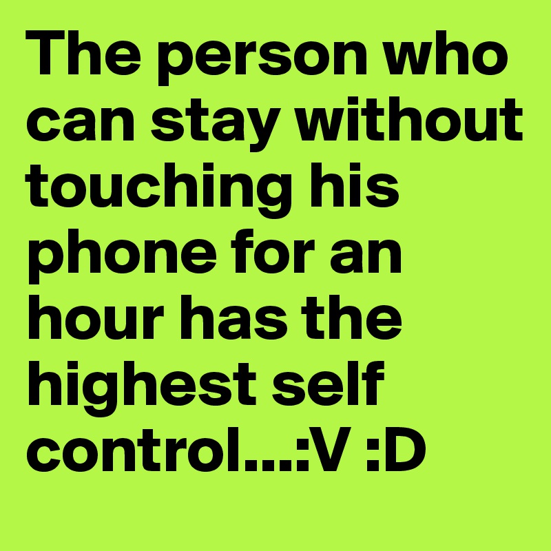 The person who can stay without touching his phone for an hour has the highest self control...:V :D