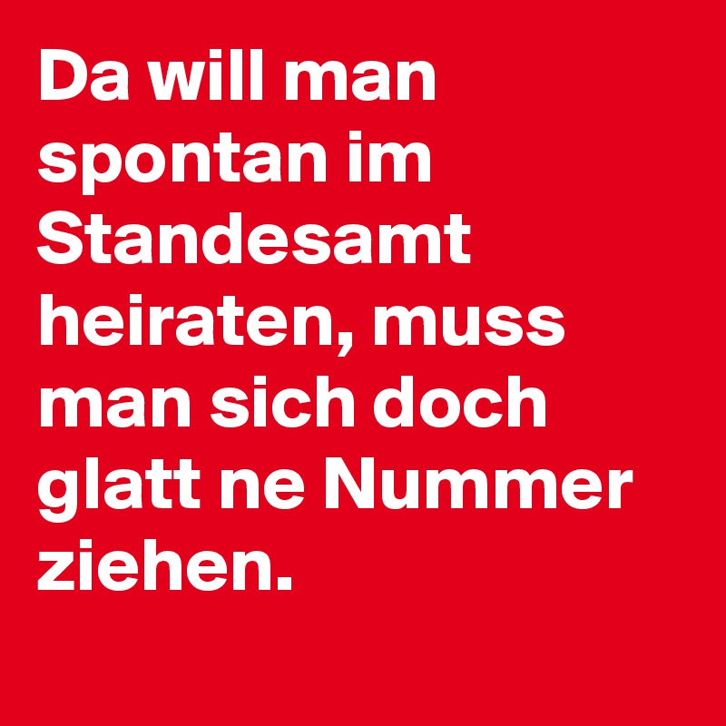 Da will man spontan im Standesamt heiraten, muss man sich doch glatt ne Nummer ziehen.
