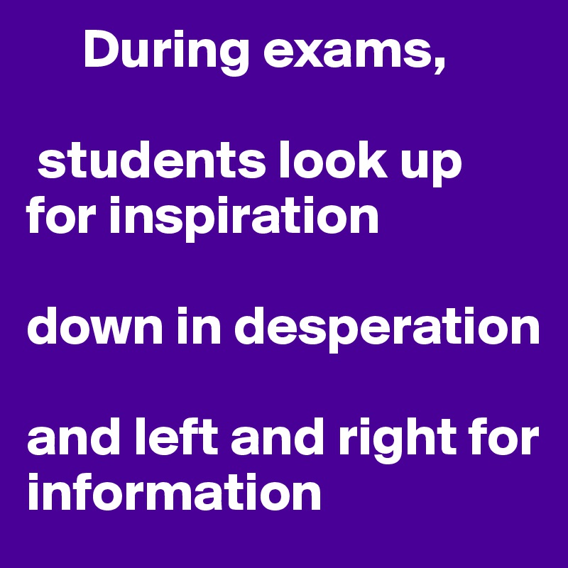      During exams, 

 students look up        for inspiration

down in desperation

and left and right for     information