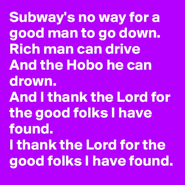 Subway's no way for a good man to go down.
Rich man can drive
And the Hobo he can drown.
And I thank the Lord for the good folks I have found.
I thank the Lord for the good folks I have found.