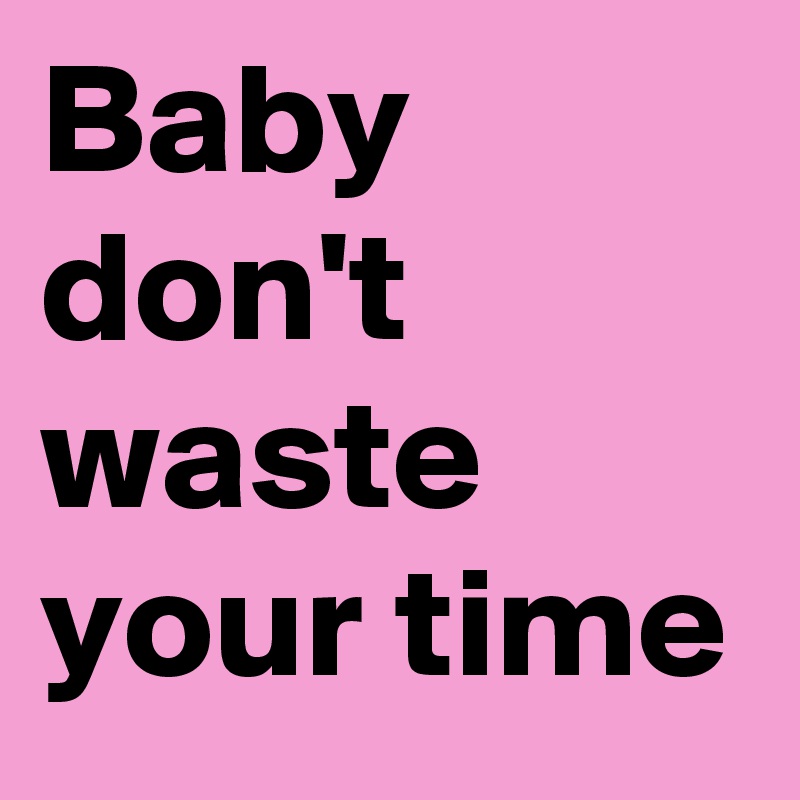 Baby don't waste your time