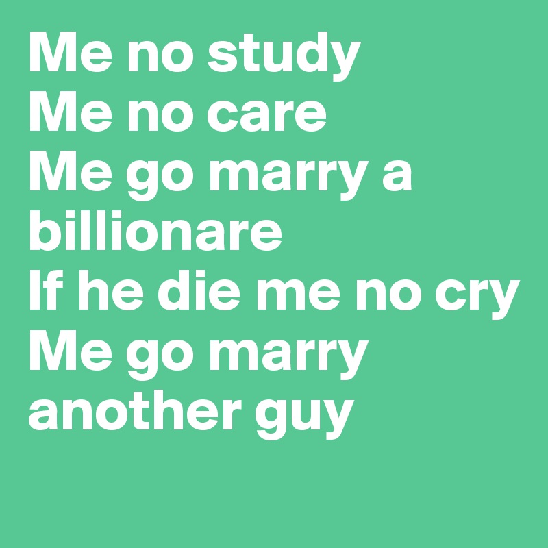 Me no study
Me no care
Me go marry a billionare
If he die me no cry
Me go marry another guy
