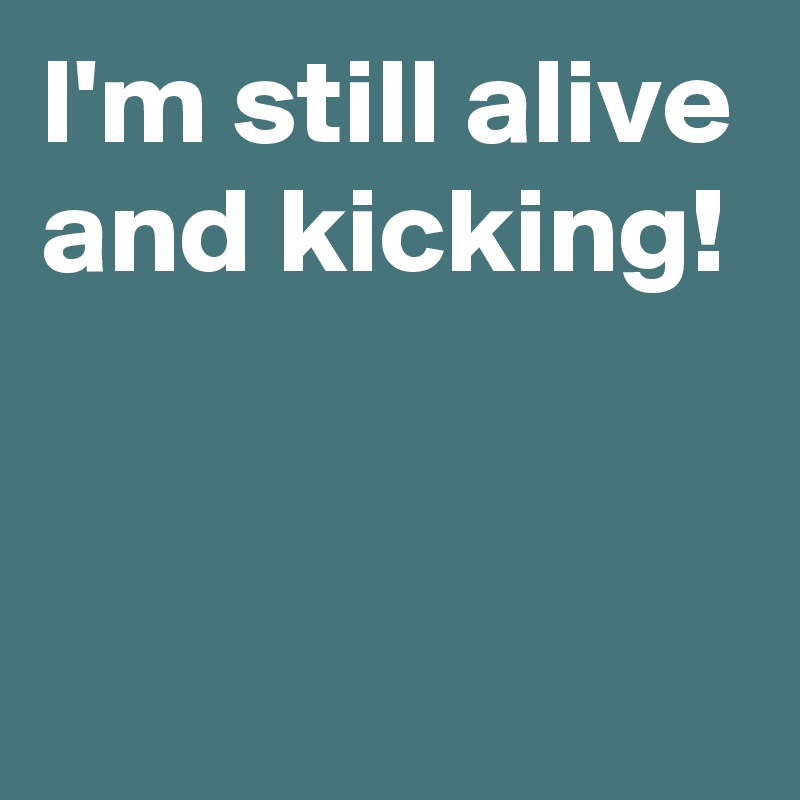 I'm still alive and kicking!


