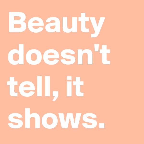 Beauty doesn't tell, it shows.