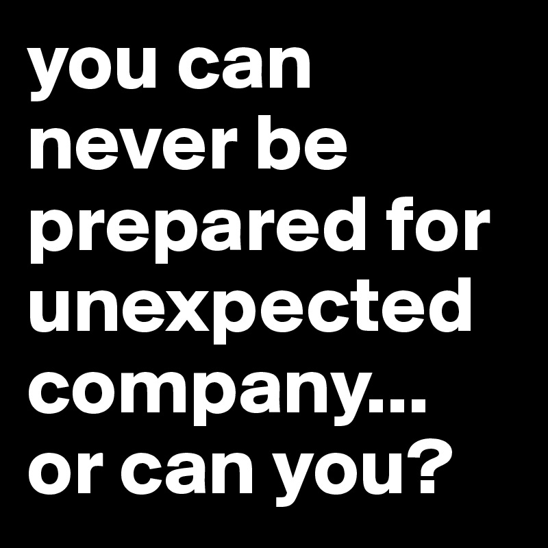 you can never be prepared for unexpected company... or can you?