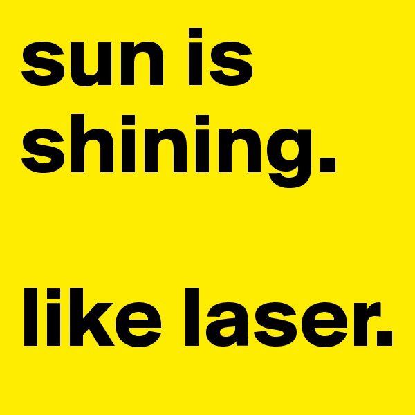 sun is shining.

like laser.