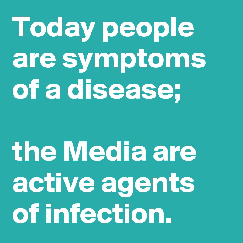 Today people are symptoms of a disease; 

the Media are active agents of infection.
