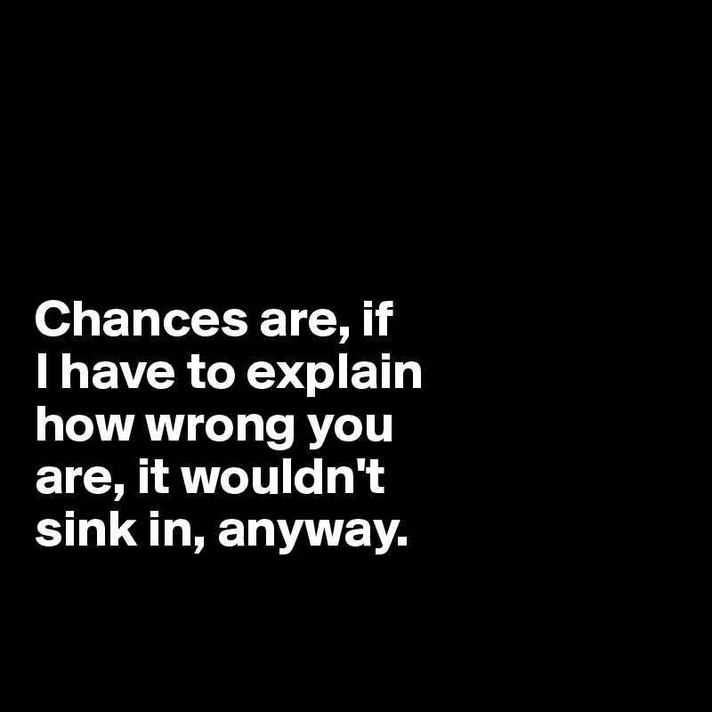 




Chances are, if 
I have to explain 
how wrong you 
are, it wouldn't 
sink in, anyway.

