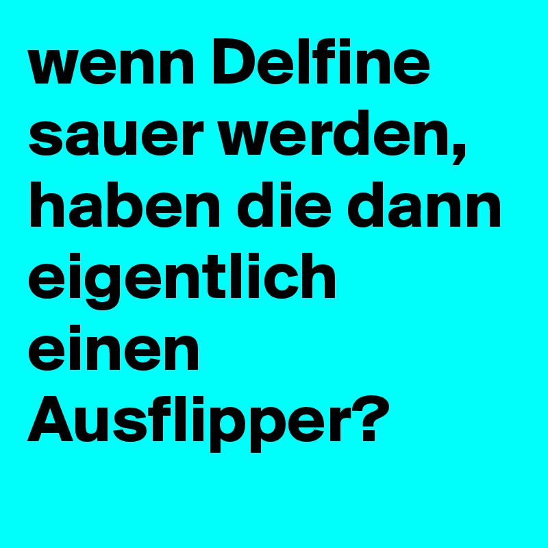 wenn Delfine sauer werden, haben die dann eigentlich einen Ausflipper?