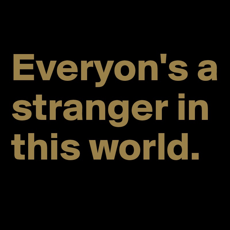 
Everyon's a stranger in this world.
