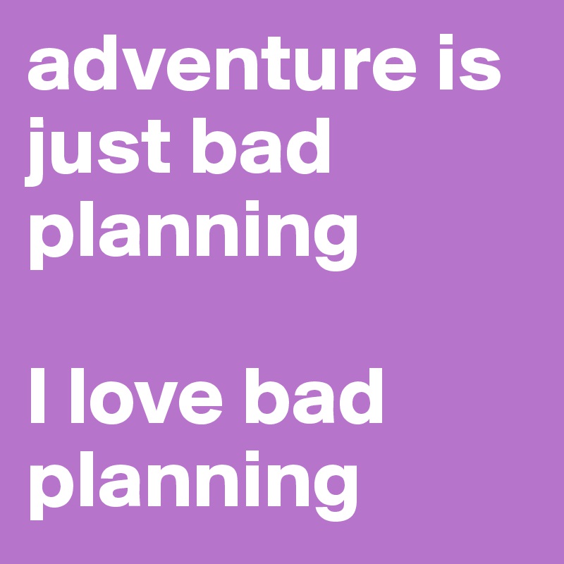 adventure is just bad planning 

I love bad planning