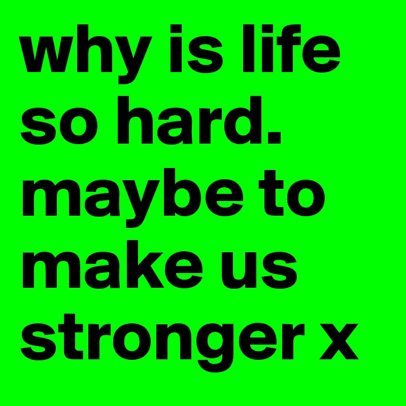 why is life so hard. maybe to make us stronger x 