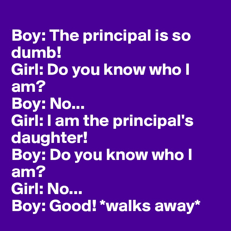
Boy: The principal is so dumb! 
Girl: Do you know who I am? 
Boy: No... 
Girl: I am the principal's daughter! 
Boy: Do you know who I am? 
Girl: No... 
Boy: Good! *walks away*