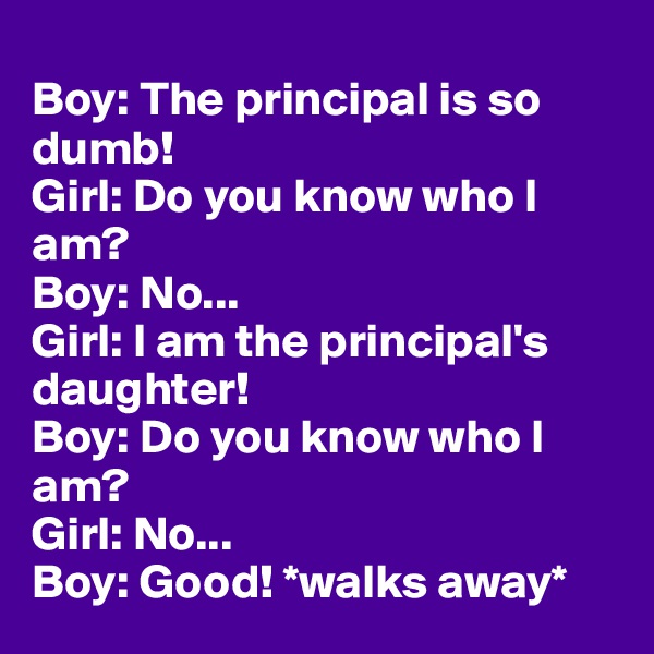 
Boy: The principal is so dumb! 
Girl: Do you know who I am? 
Boy: No... 
Girl: I am the principal's daughter! 
Boy: Do you know who I am? 
Girl: No... 
Boy: Good! *walks away*