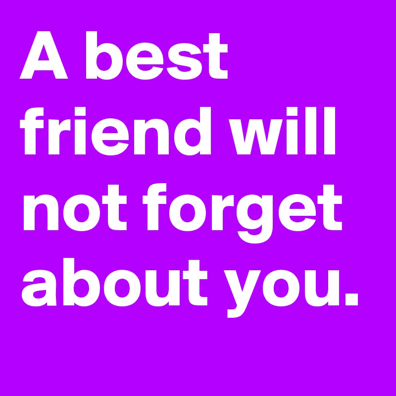 A best friend will not forget about you.