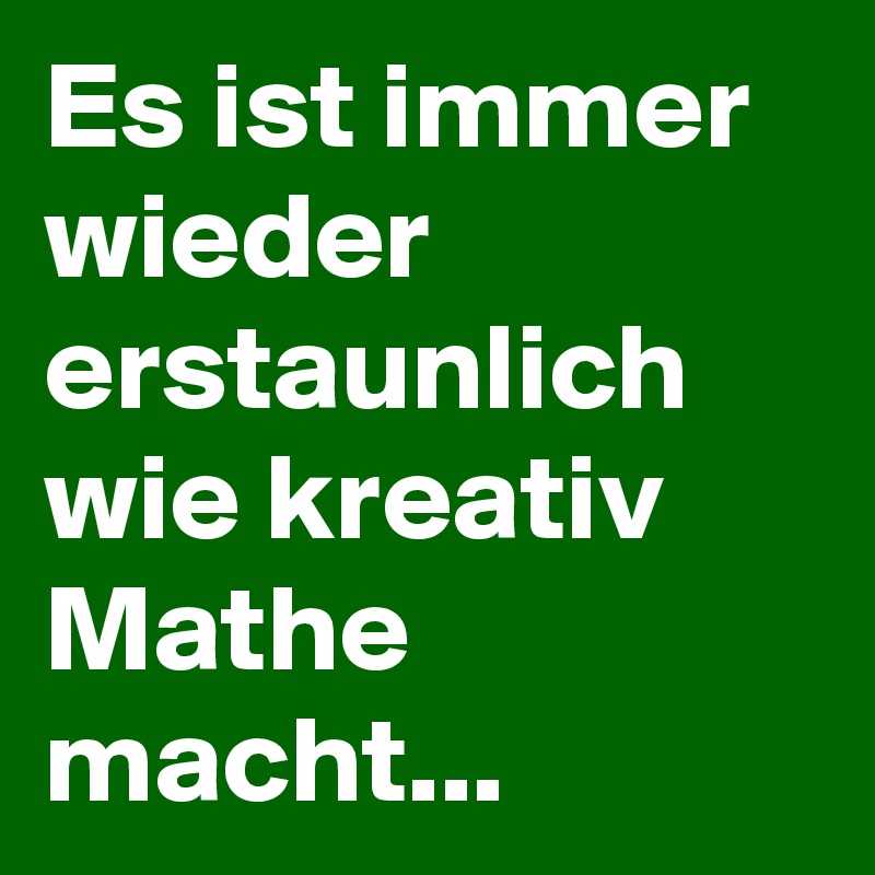 Es ist immer wieder erstaunlich wie kreativ Mathe macht...