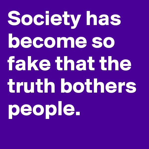 Society has become so fake that the truth bothers people.
