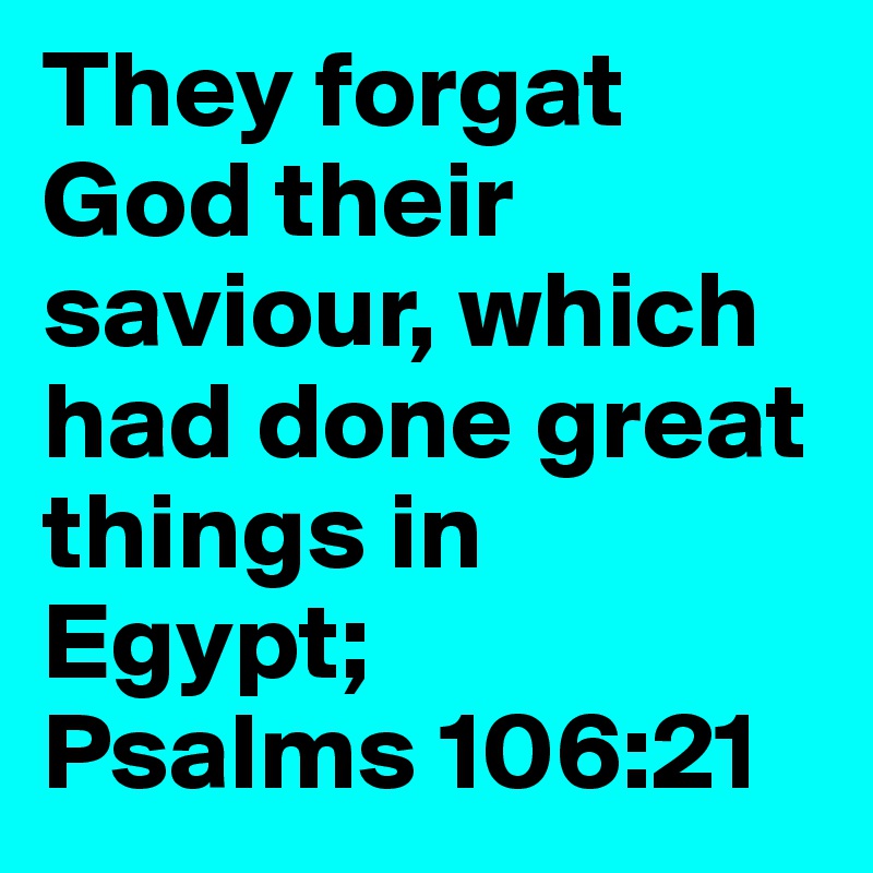 They forgat God their saviour, which had done great things in Egypt;
Psalms 106:21