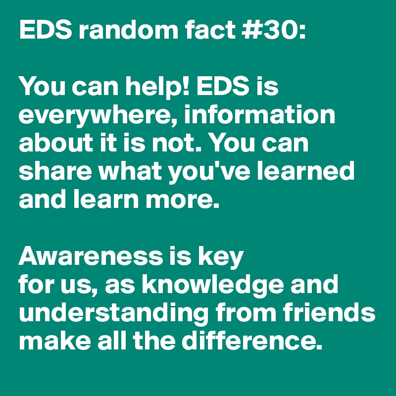 EDS random fact #30:

You can help! EDS is everywhere, information about it is not. You can share what you've learned and learn more. 

Awareness is key 
for us, as knowledge and understanding from friends make all the difference. 