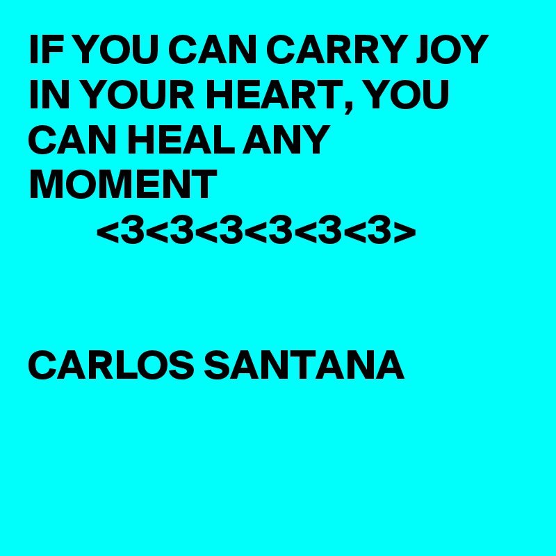 IF YOU CAN CARRY JOY IN YOUR HEART, YOU CAN HEAL ANY MOMENT 
        <3<3<3<3<3<3>  


CARLOS SANTANA 
   

 