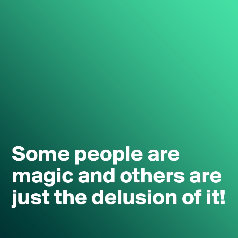 





Some people are magic and others are just the delusion of it!