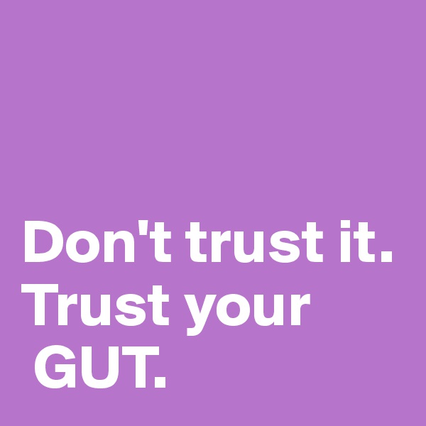 


Don't trust it. 
Trust your
 GUT.  