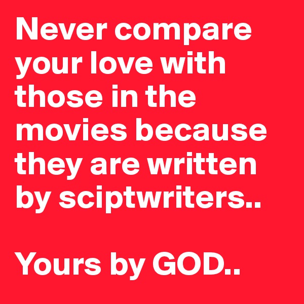 Never compare your love with those in the movies because they are written by sciptwriters..

Yours by GOD..