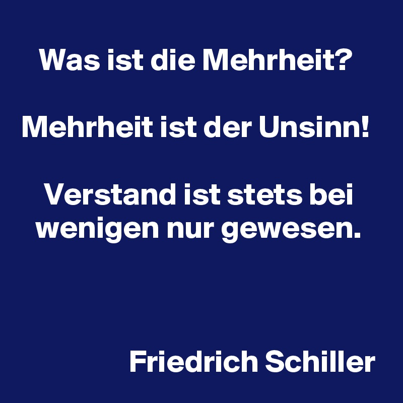 Was ist die Mehrheit? 

Mehrheit ist der Unsinn! 

Verstand ist stets bei wenigen nur gewesen.



                 Friedrich Schiller