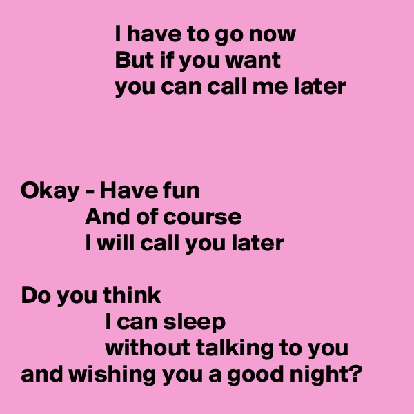                    I have to go now
                   But if you want
                   you can call me later



Okay - Have fun
             And of course
             I will call you later

Do you think
                 I can sleep
                 without talking to you
and wishing you a good night?