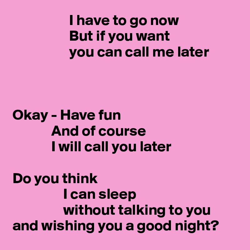                    I have to go now
                   But if you want
                   you can call me later



Okay - Have fun
             And of course
             I will call you later

Do you think
                 I can sleep
                 without talking to you
and wishing you a good night?