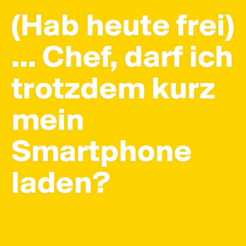 (Hab heute frei) ... Chef, darf ich trotzdem kurz mein Smartphone laden?