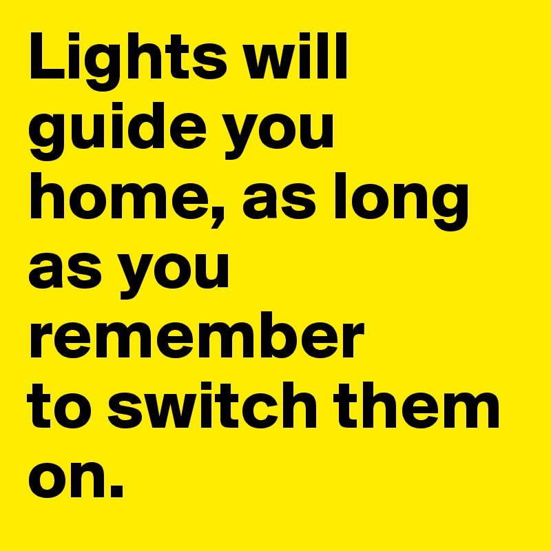 Lights will guide you home, as long as you remember 
to switch them on. 