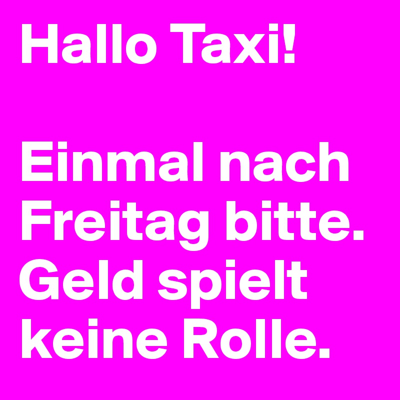 Hallo Taxi!

Einmal nach Freitag bitte. Geld spielt keine Rolle.