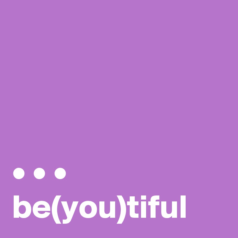 



• • •
be(you)tiful