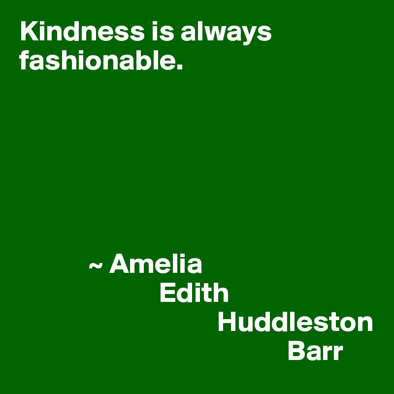 Kindness is always fashionable.






            ~ Amelia
                        Edith
                                  Huddleston 
                                              Barr